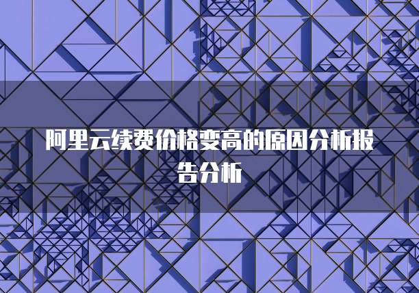 阿里云续费价格变高的原因分析报告分析