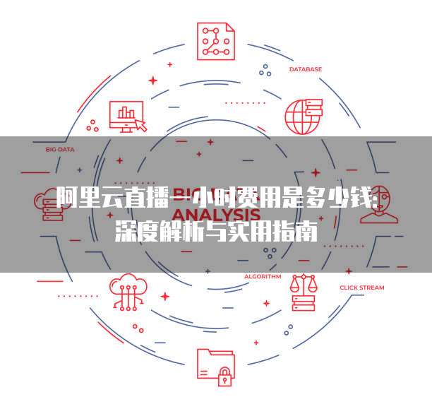 阿里云直播一小时费用是多少钱：深度解析与实用指南