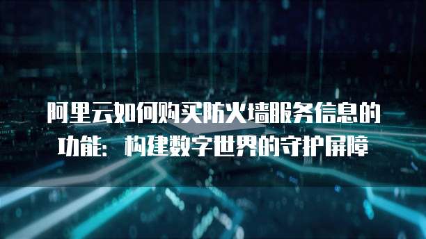 阿里云如何购买防火墙服务信息的功能:构建数字世界的守护屏障