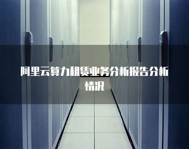 阿里云算力租赁业务分析报告分析情况