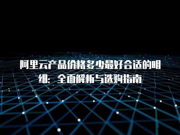 阿里云产品价格多少最好合适的明细：全面解析与选购指南