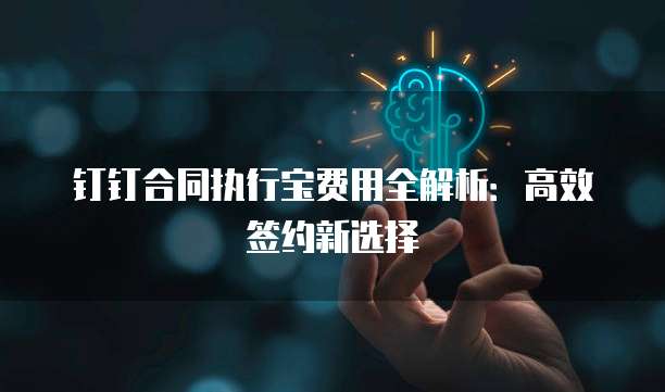 钉钉合同执行宝费用全解析:高效签约新选择