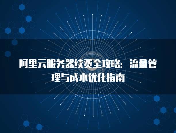 阿里云服务器续费全攻略:流量管理与成本优化指南