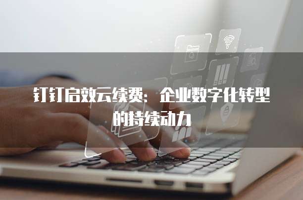 钉钉启效云续费:企业数字化转型的持续动力