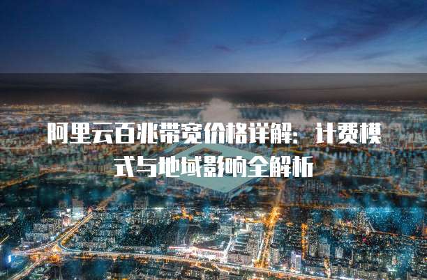 阿里云百兆带宽价格详解:计费模式与地域影响全解析