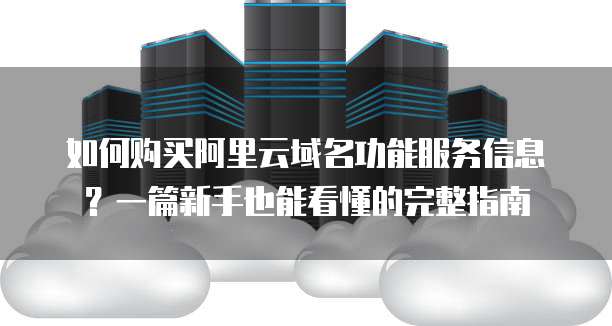 如何购买阿里云域名功能服务信息?一篇新手也能看懂的完整指南