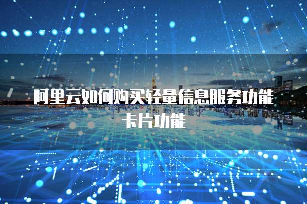 阿里云如何购买轻量信息服务功能卡片功能