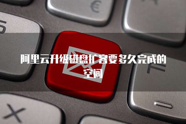 阿里云升级磁盘扩容要多久完成的空间