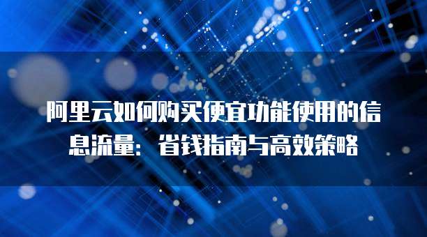 阿里云如何购买便宜功能使用的信息流量:省钱指南与高效策略