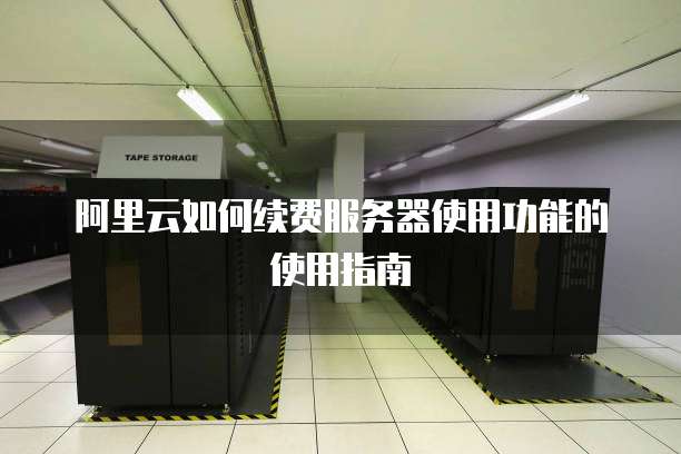 阿里云如何续费服务器使用功能的使用指南