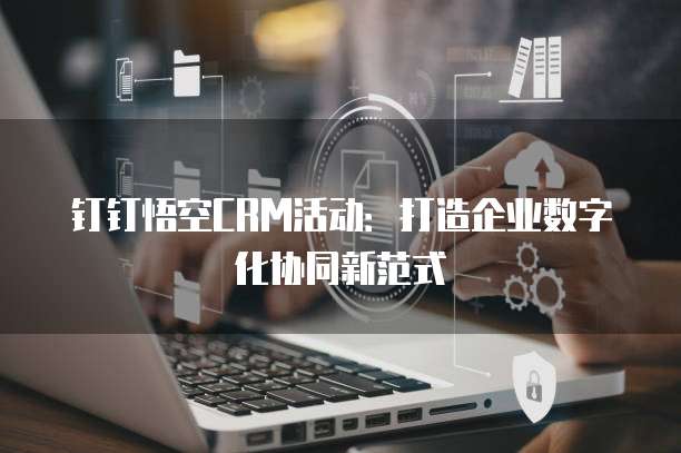 钉钉悟空CRM活动:打造企业数字化协同新范式