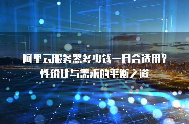 阿里云服务器多少钱一月合适用?性价比与需求的平衡之道