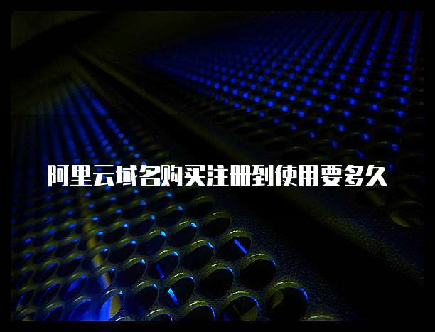 阿里云域名购买注册到使用要多久