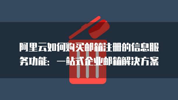 阿里云如何购买邮箱注册的信息服务功能:一站式企业邮箱解决方案