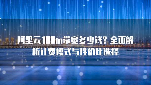 阿里云100m带宽多少钱?全面解析计费模式与性价比选择