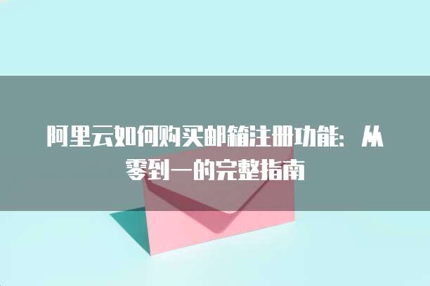 阿里云如何购买邮箱注册功能:从零到一的完整指南