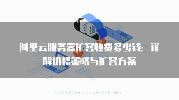 阿里云服务器扩容收费多少钱:详解价格策略与扩容方案