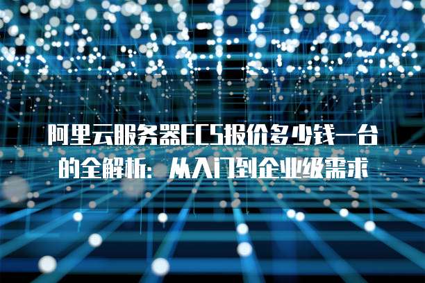 阿里云服务器ECS报价多少钱一台的全解析:从入门到企业级需求