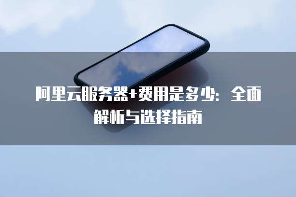 阿里云服务器+费用是多少:全面解析与选择指南