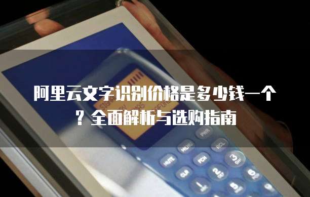 阿里云文字识别价格是多少钱一个?全面解析与选购指南