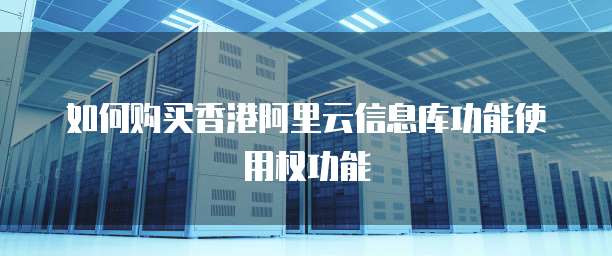 如何购买香港阿里云信息库功能使用权功能