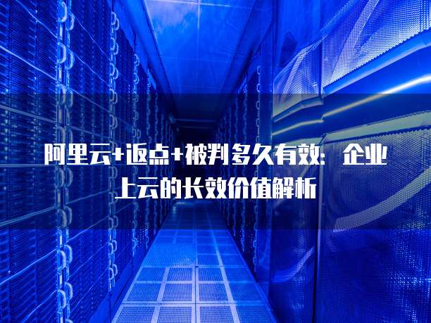 阿里云+返点+被判多久有效:企业上云的长效价值解析
