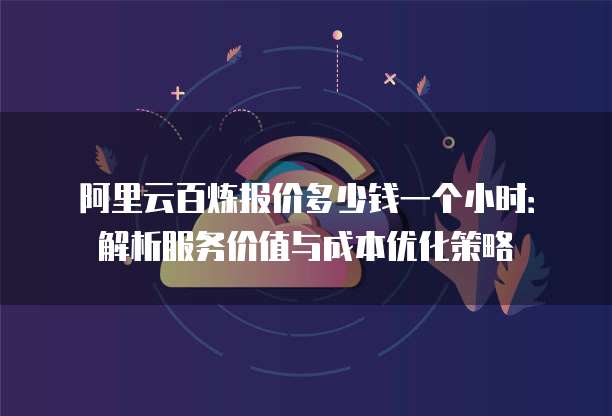 阿里云百炼报价多少钱一个小时:解析服务价值与成本优化策略