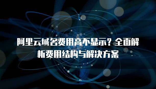 阿里云域名费用高不显示?全面解析费用结构与解决方案