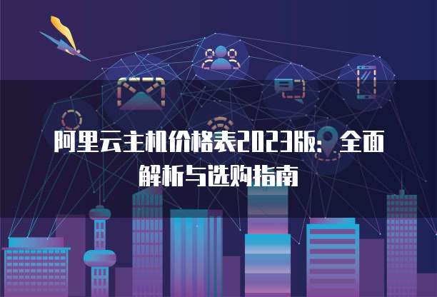 阿里云主机价格表2023版:全面解析与选购指南