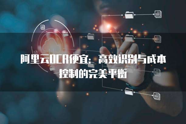 阿里云OCR便宜:高效识别与成本控制的完美平衡