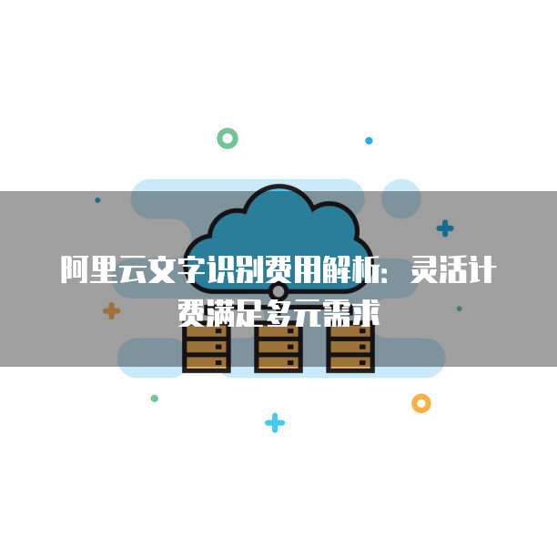 阿里云文字识别费用解析:灵活计费满足多元需求