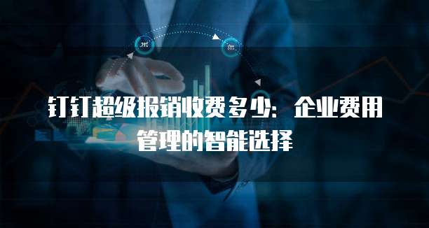 钉钉超级报销收费多少:企业费用管理的智能选择