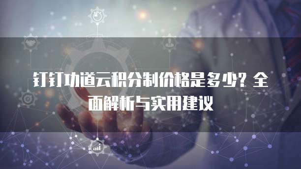 钉钉功道云积分制价格是多少?全面解析与实用建议