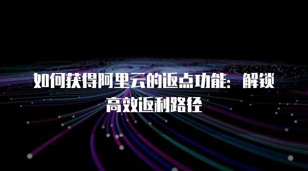 如何获得阿里云的返点功能:解锁高效返利路径