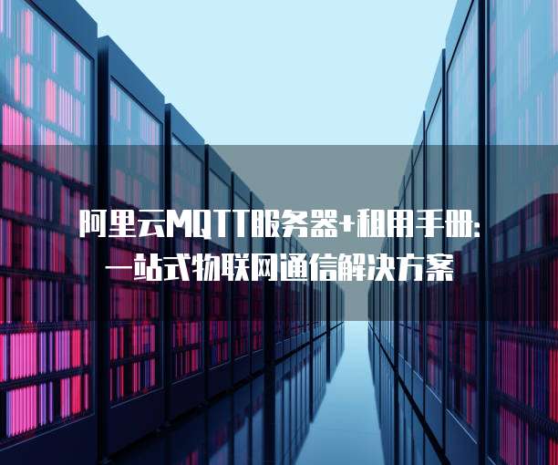阿里云MQTT服务器+租用手册:一站式物联网通信解决方案