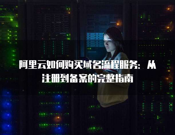 阿里云如何购买域名流程服务:从注册到备案的完整指南