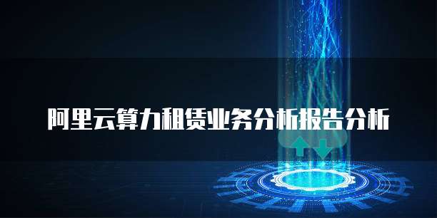 阿里云算力租赁业务分析报告分析