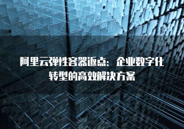 阿里云弹性容器返点:企业数字化转型的高效解决方案