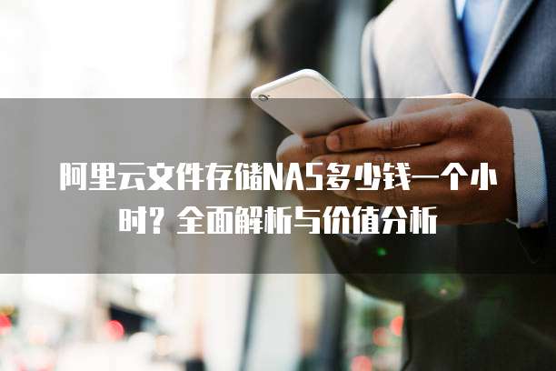 阿里云文件存储NAS多少钱一个小时?全面解析与价值分析