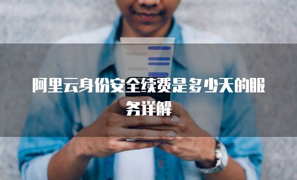 阿里云身份安全续费是多少天的服务详解