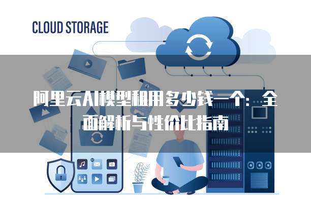 阿里云AI模型租用多少钱一个：全面解析与性价比指南