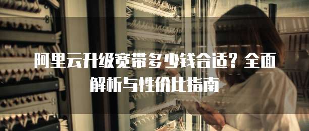 阿里云升级宽带多少钱合适?全面解析与性价比指南
