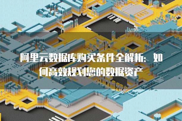 阿里云数据库购买条件全解析:如何高效规划您的数据资产