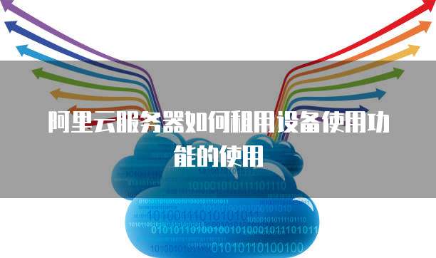 阿里云服务器如何租用设备使用功能的使用