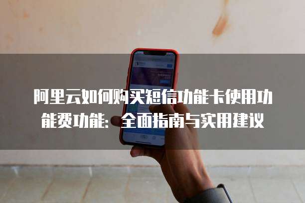 阿里云如何购买短信功能卡使用功能费功能:全面指南与实用建议