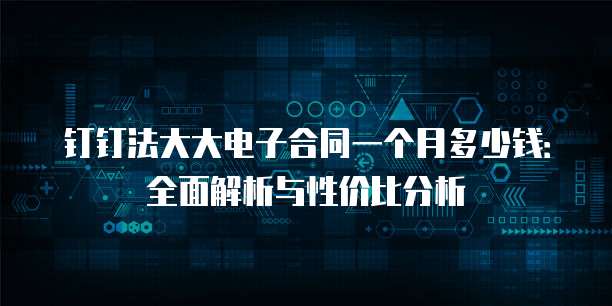 钉钉法大大电子合同一个月多少钱:全面解析与性价比分析