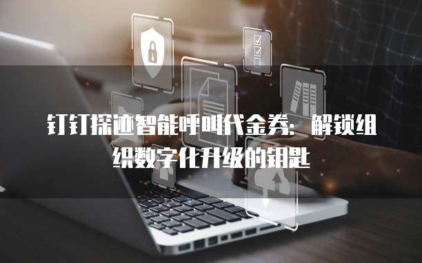 钉钉探迹智能呼叫代金券:解锁组织数字化升级的钥匙
