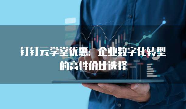 钉钉云学堂优惠:企业数字化转型的高性价比选择