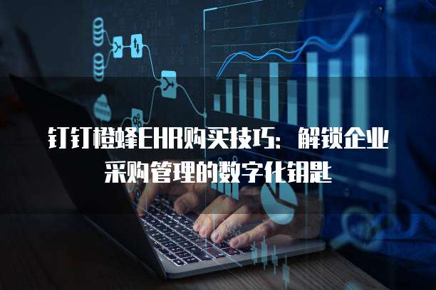 钉钉橙蜂EHR购买技巧：解锁企业采购管理的数字化钥匙