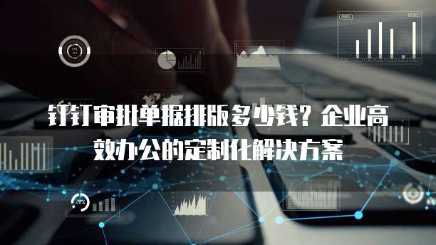 钉钉审批单据排版多少钱?企业高效办公的定制化解决方案